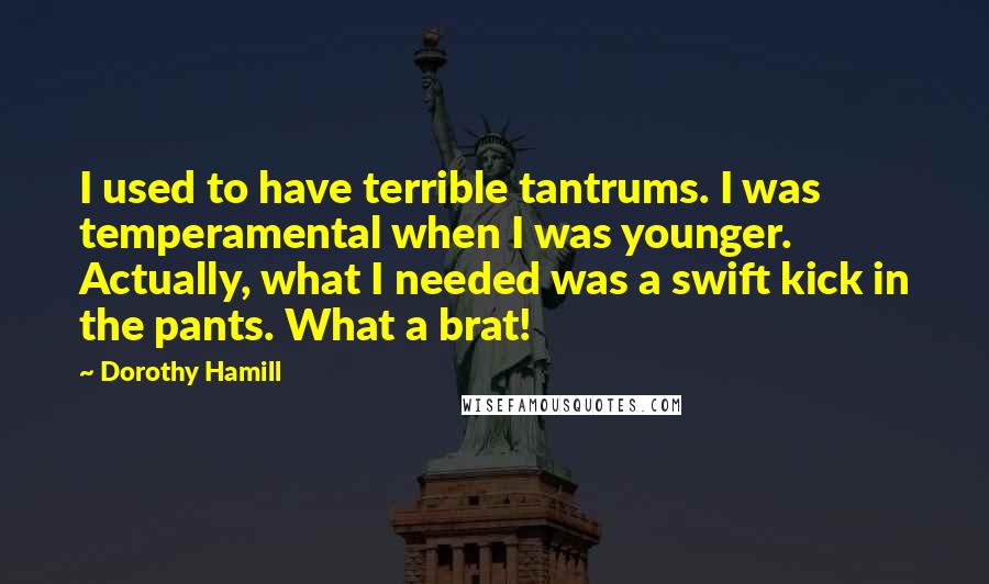 Dorothy Hamill Quotes: I used to have terrible tantrums. I was temperamental when I was younger. Actually, what I needed was a swift kick in the pants. What a brat!