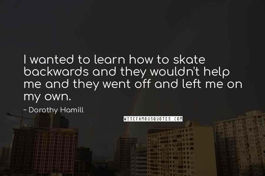 Dorothy Hamill Quotes: I wanted to learn how to skate backwards and they wouldn't help me and they went off and left me on my own.