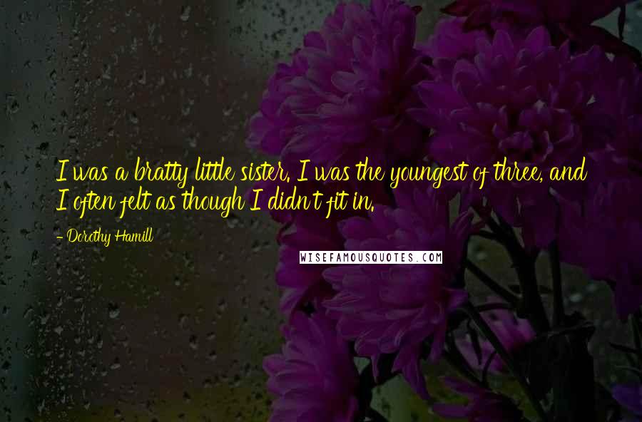 Dorothy Hamill Quotes: I was a bratty little sister. I was the youngest of three, and I often felt as though I didn't fit in.