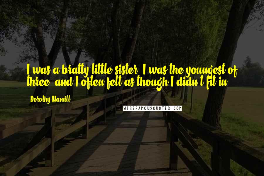 Dorothy Hamill Quotes: I was a bratty little sister. I was the youngest of three, and I often felt as though I didn't fit in.