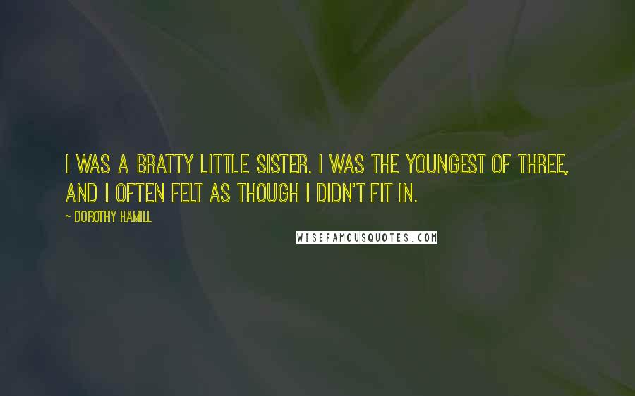 Dorothy Hamill Quotes: I was a bratty little sister. I was the youngest of three, and I often felt as though I didn't fit in.