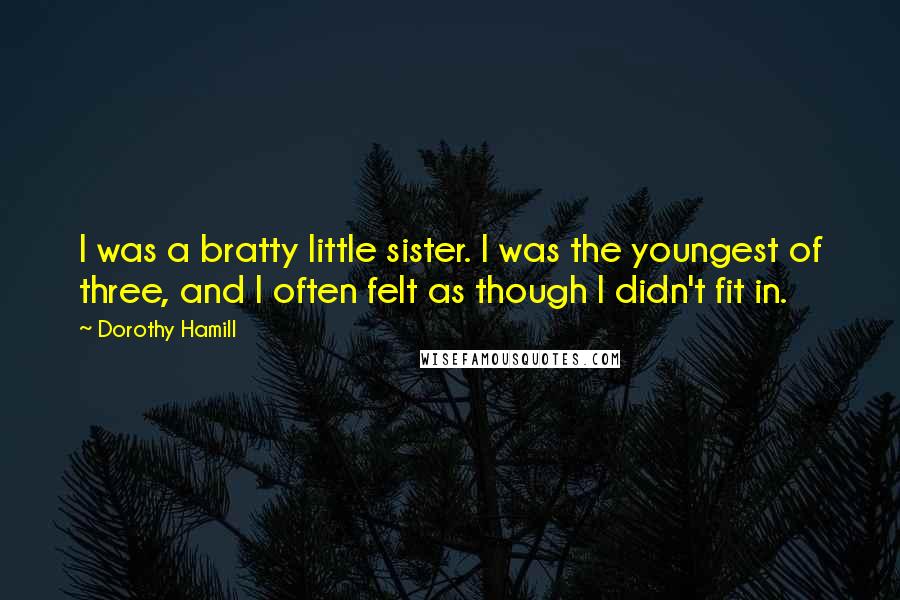 Dorothy Hamill Quotes: I was a bratty little sister. I was the youngest of three, and I often felt as though I didn't fit in.