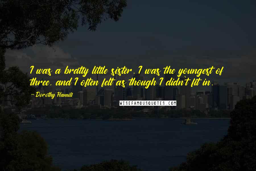 Dorothy Hamill Quotes: I was a bratty little sister. I was the youngest of three, and I often felt as though I didn't fit in.