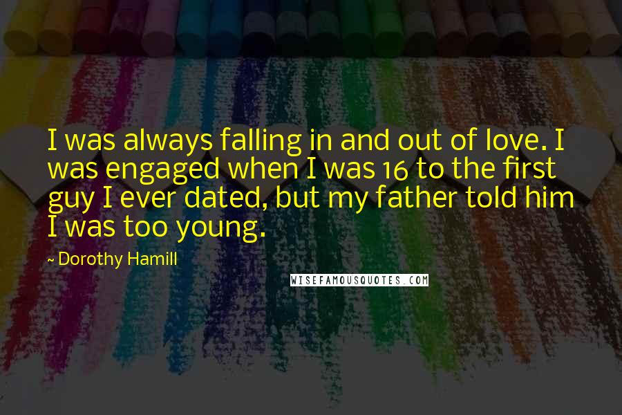 Dorothy Hamill Quotes: I was always falling in and out of love. I was engaged when I was 16 to the first guy I ever dated, but my father told him I was too young.