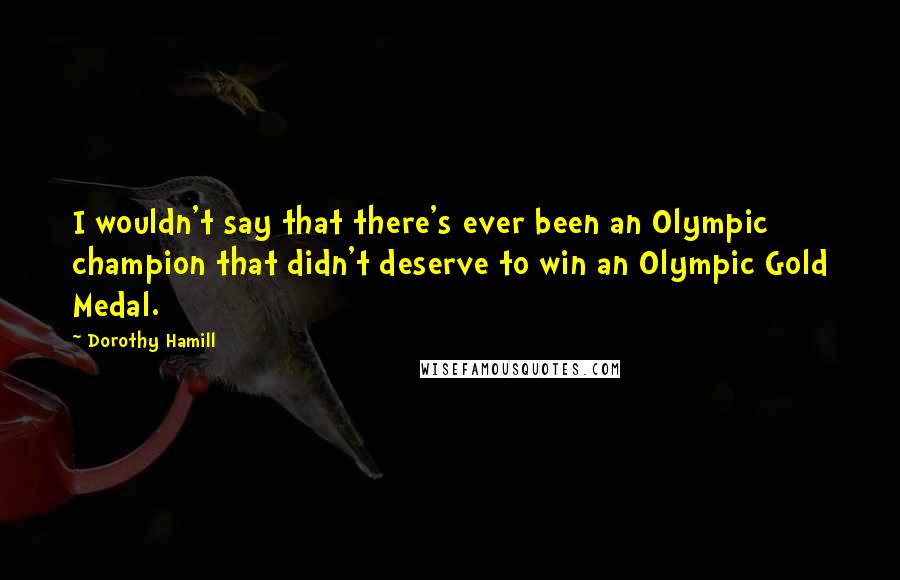 Dorothy Hamill Quotes: I wouldn't say that there's ever been an Olympic champion that didn't deserve to win an Olympic Gold Medal.