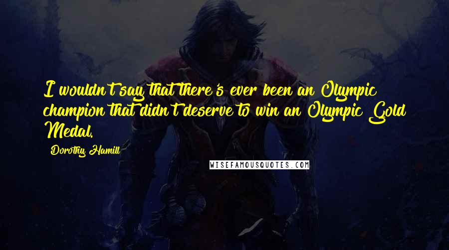 Dorothy Hamill Quotes: I wouldn't say that there's ever been an Olympic champion that didn't deserve to win an Olympic Gold Medal.