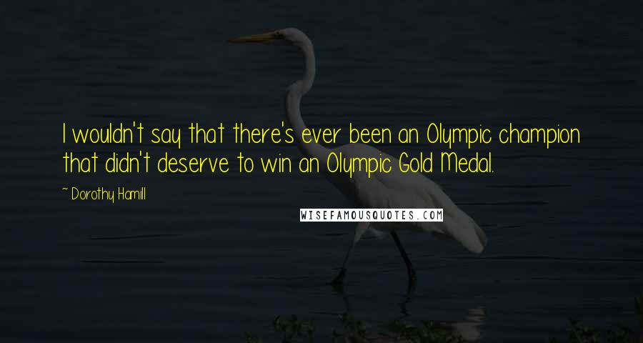 Dorothy Hamill Quotes: I wouldn't say that there's ever been an Olympic champion that didn't deserve to win an Olympic Gold Medal.