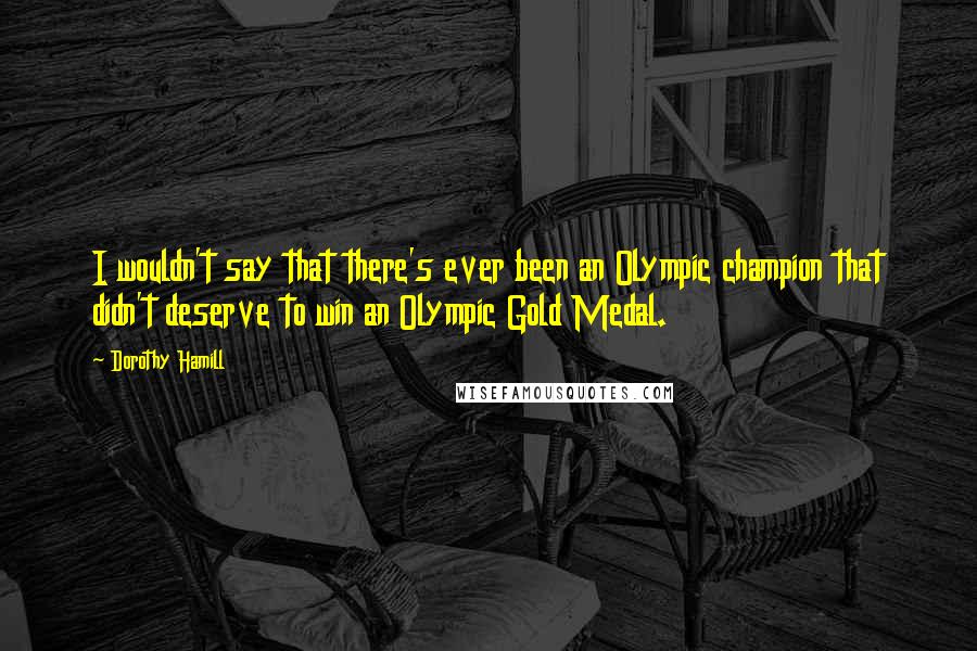 Dorothy Hamill Quotes: I wouldn't say that there's ever been an Olympic champion that didn't deserve to win an Olympic Gold Medal.