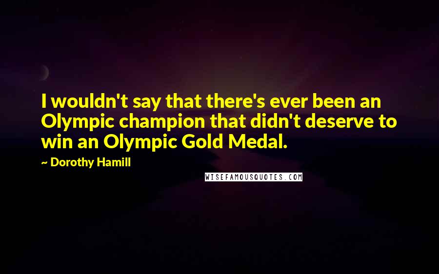 Dorothy Hamill Quotes: I wouldn't say that there's ever been an Olympic champion that didn't deserve to win an Olympic Gold Medal.