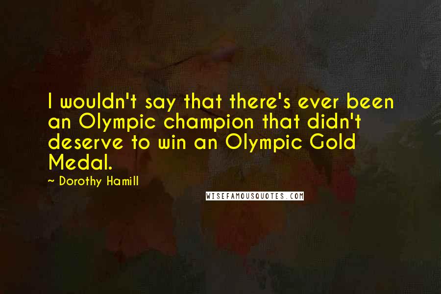 Dorothy Hamill Quotes: I wouldn't say that there's ever been an Olympic champion that didn't deserve to win an Olympic Gold Medal.