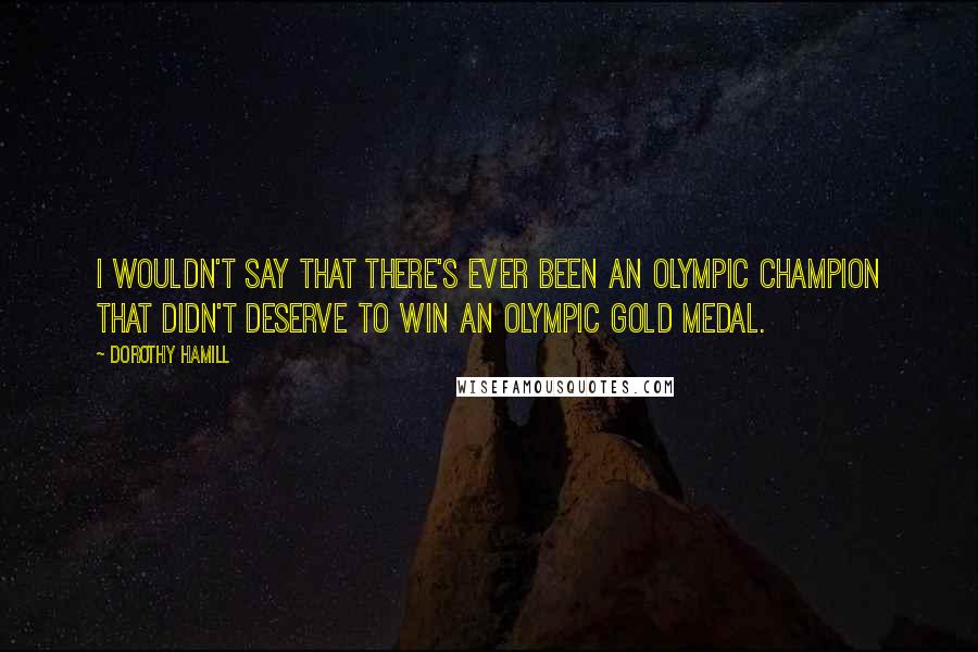 Dorothy Hamill Quotes: I wouldn't say that there's ever been an Olympic champion that didn't deserve to win an Olympic Gold Medal.