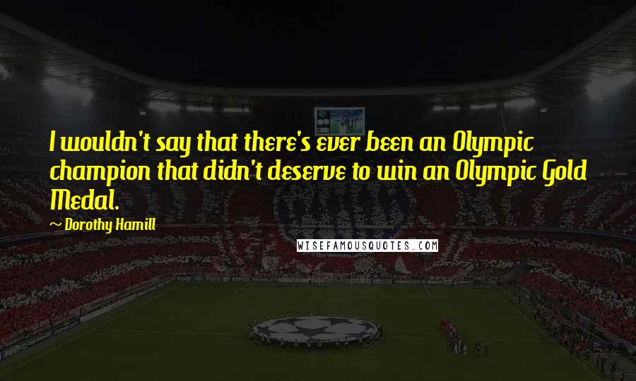 Dorothy Hamill Quotes: I wouldn't say that there's ever been an Olympic champion that didn't deserve to win an Olympic Gold Medal.