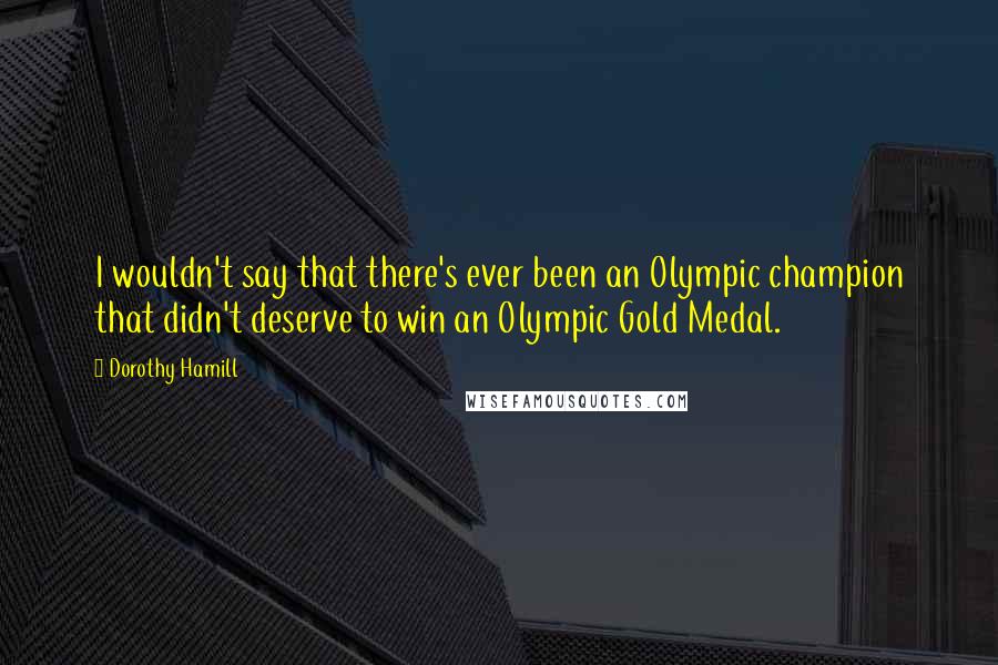 Dorothy Hamill Quotes: I wouldn't say that there's ever been an Olympic champion that didn't deserve to win an Olympic Gold Medal.