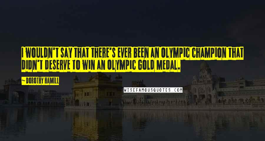 Dorothy Hamill Quotes: I wouldn't say that there's ever been an Olympic champion that didn't deserve to win an Olympic Gold Medal.