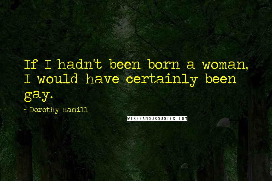 Dorothy Hamill Quotes: If I hadn't been born a woman, I would have certainly been gay.