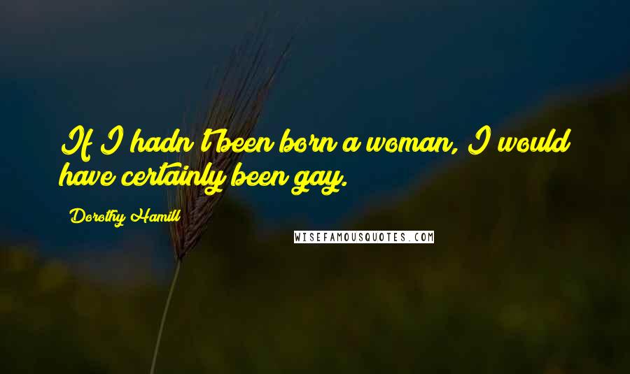 Dorothy Hamill Quotes: If I hadn't been born a woman, I would have certainly been gay.