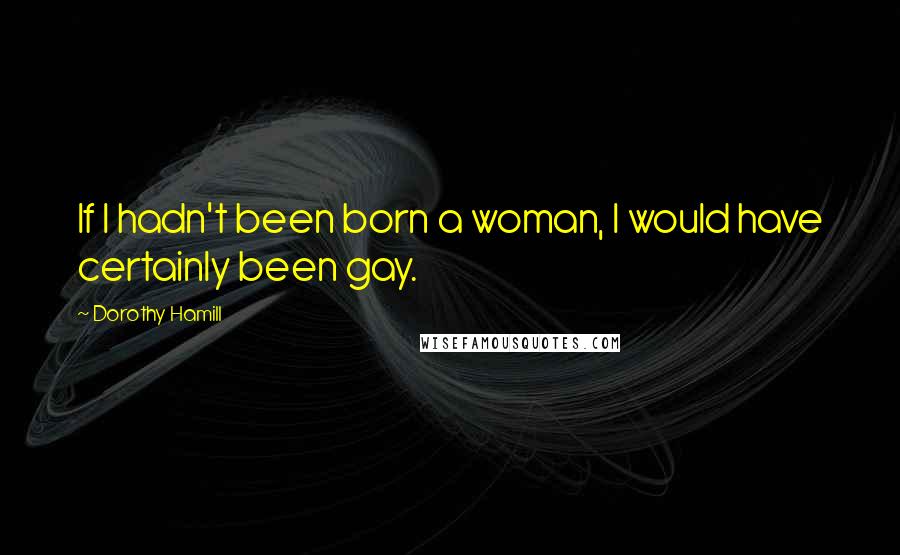 Dorothy Hamill Quotes: If I hadn't been born a woman, I would have certainly been gay.