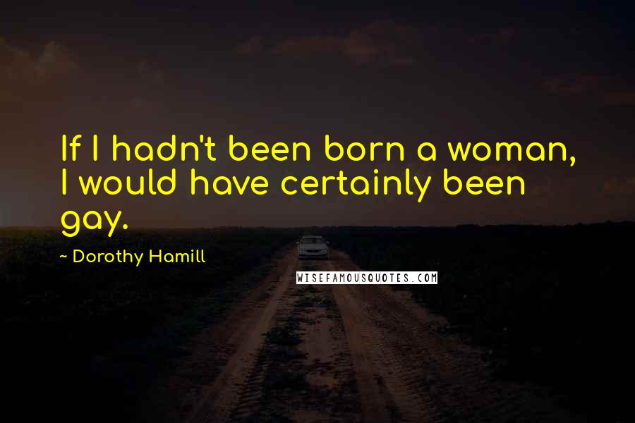 Dorothy Hamill Quotes: If I hadn't been born a woman, I would have certainly been gay.