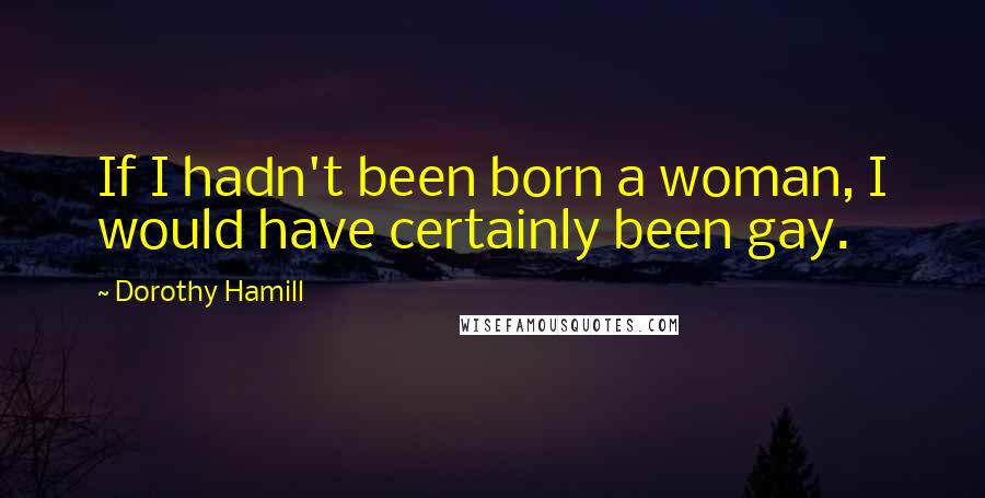 Dorothy Hamill Quotes: If I hadn't been born a woman, I would have certainly been gay.