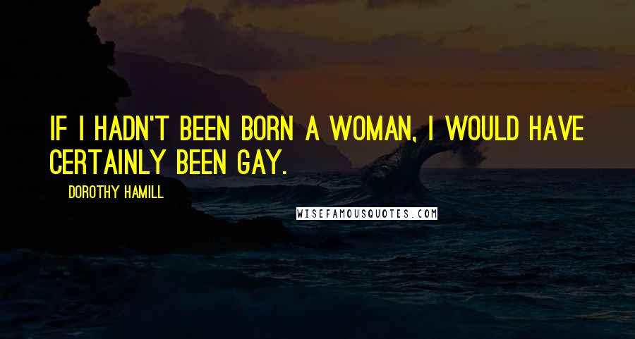 Dorothy Hamill Quotes: If I hadn't been born a woman, I would have certainly been gay.