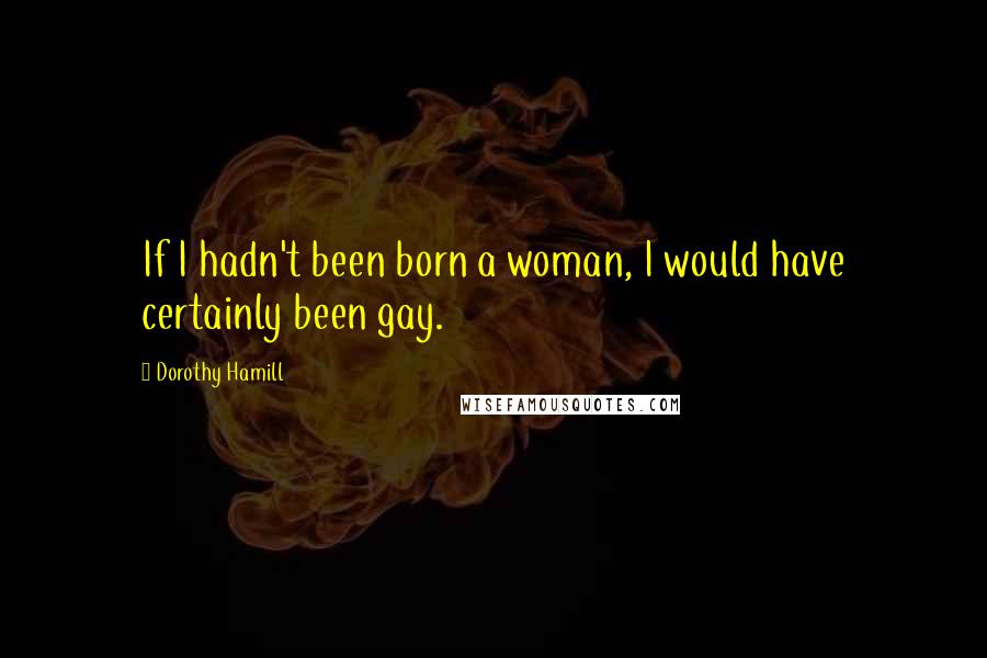 Dorothy Hamill Quotes: If I hadn't been born a woman, I would have certainly been gay.