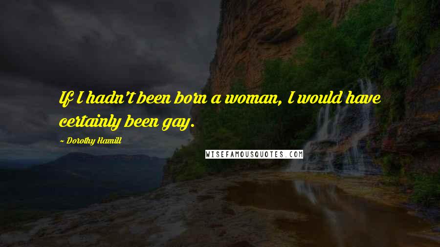 Dorothy Hamill Quotes: If I hadn't been born a woman, I would have certainly been gay.