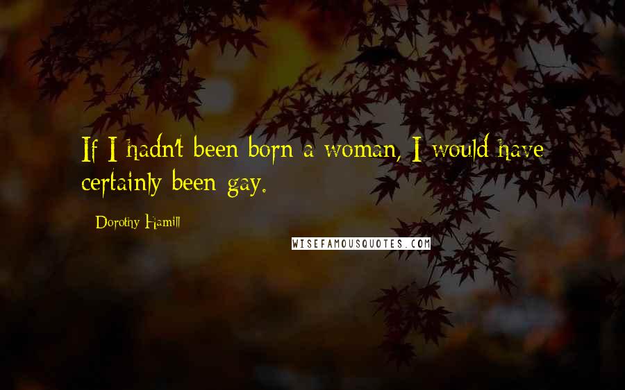 Dorothy Hamill Quotes: If I hadn't been born a woman, I would have certainly been gay.