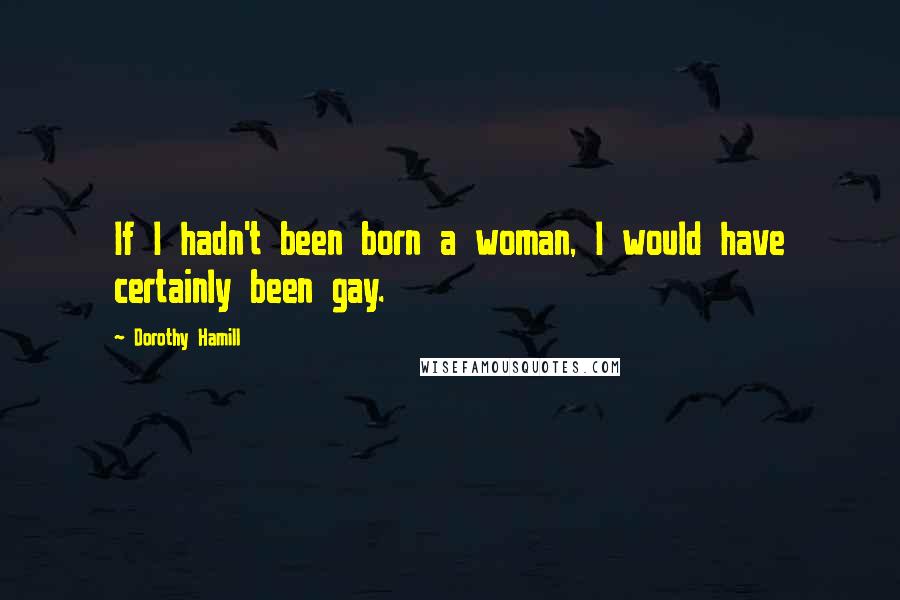 Dorothy Hamill Quotes: If I hadn't been born a woman, I would have certainly been gay.