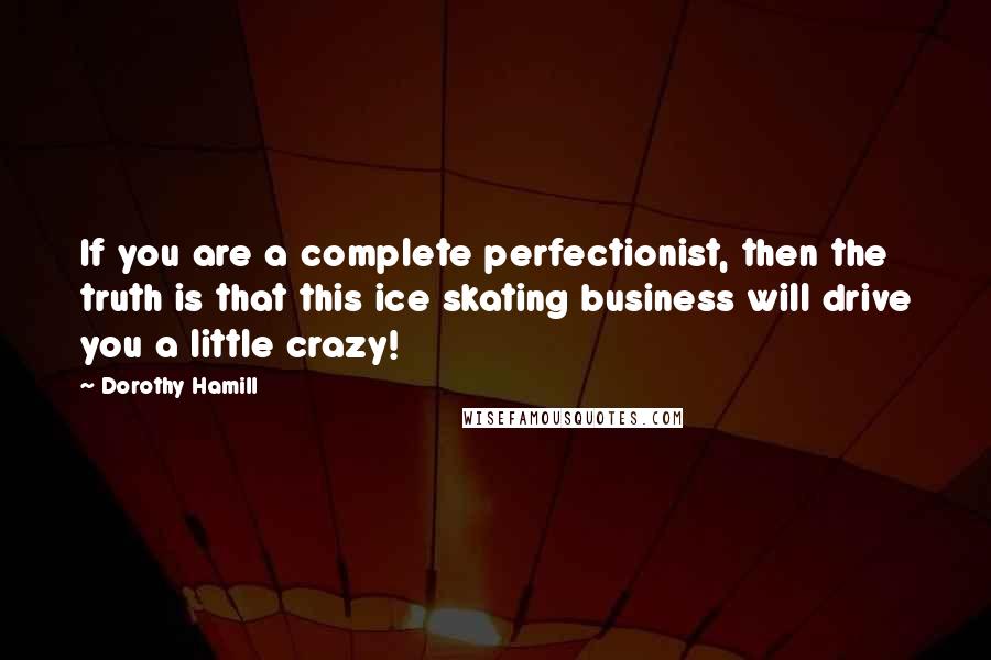 Dorothy Hamill Quotes: If you are a complete perfectionist, then the truth is that this ice skating business will drive you a little crazy!