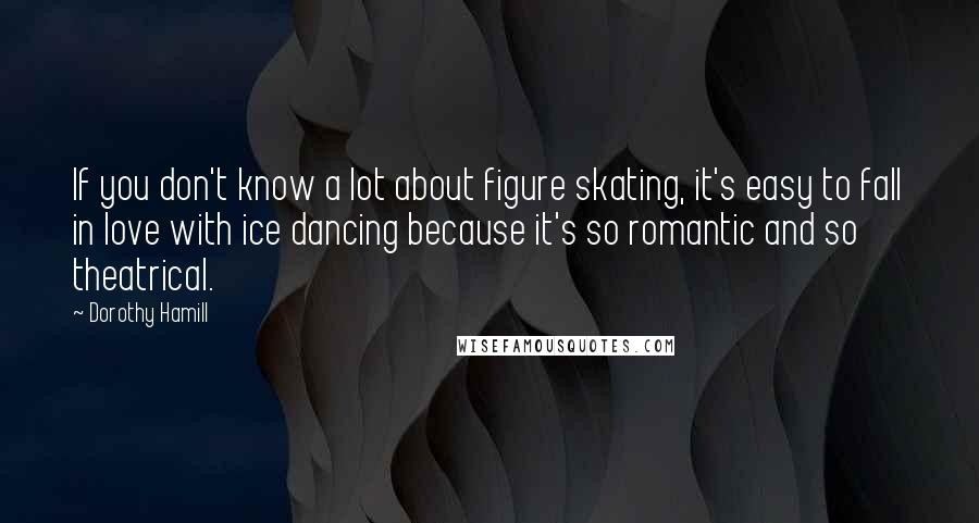 Dorothy Hamill Quotes: If you don't know a lot about figure skating, it's easy to fall in love with ice dancing because it's so romantic and so theatrical.