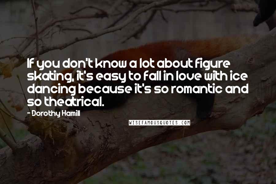Dorothy Hamill Quotes: If you don't know a lot about figure skating, it's easy to fall in love with ice dancing because it's so romantic and so theatrical.