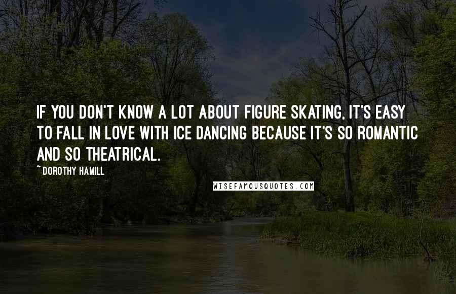 Dorothy Hamill Quotes: If you don't know a lot about figure skating, it's easy to fall in love with ice dancing because it's so romantic and so theatrical.