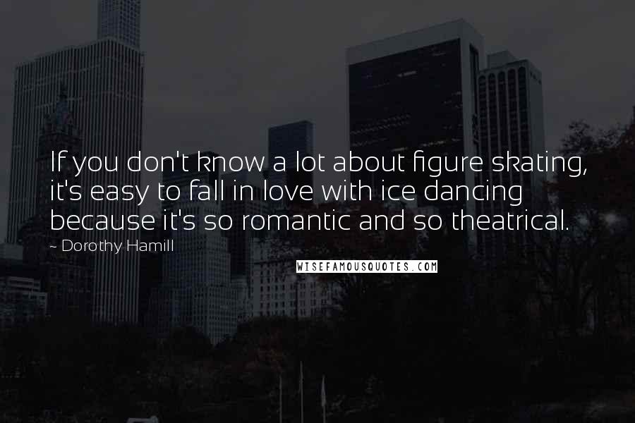Dorothy Hamill Quotes: If you don't know a lot about figure skating, it's easy to fall in love with ice dancing because it's so romantic and so theatrical.