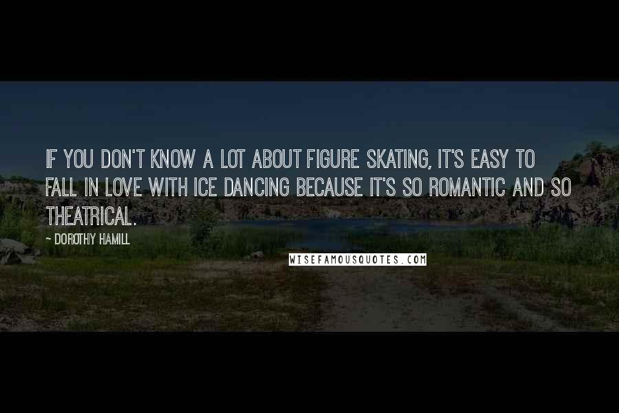 Dorothy Hamill Quotes: If you don't know a lot about figure skating, it's easy to fall in love with ice dancing because it's so romantic and so theatrical.