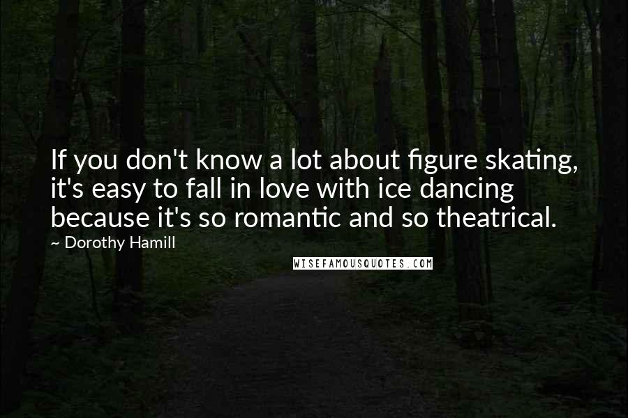 Dorothy Hamill Quotes: If you don't know a lot about figure skating, it's easy to fall in love with ice dancing because it's so romantic and so theatrical.
