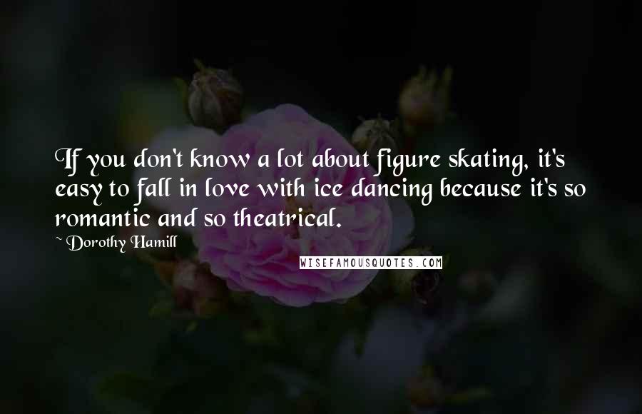 Dorothy Hamill Quotes: If you don't know a lot about figure skating, it's easy to fall in love with ice dancing because it's so romantic and so theatrical.