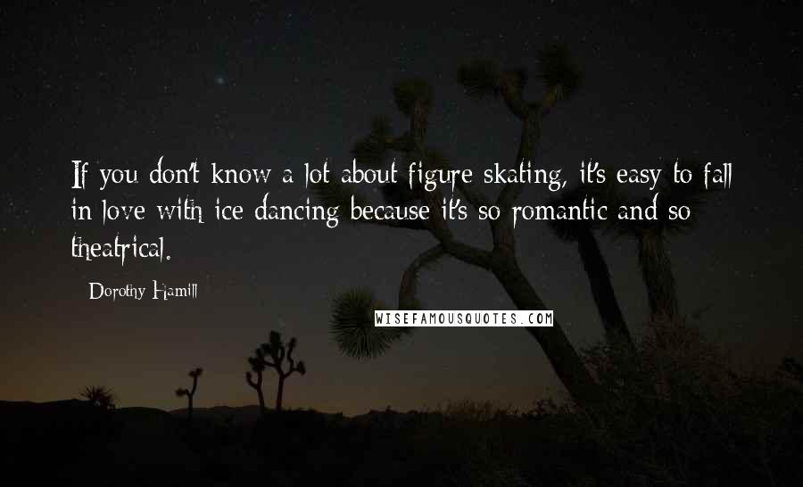 Dorothy Hamill Quotes: If you don't know a lot about figure skating, it's easy to fall in love with ice dancing because it's so romantic and so theatrical.