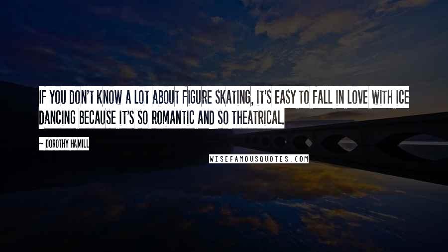 Dorothy Hamill Quotes: If you don't know a lot about figure skating, it's easy to fall in love with ice dancing because it's so romantic and so theatrical.