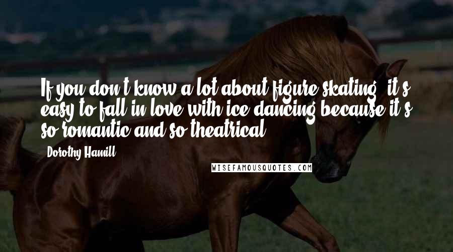 Dorothy Hamill Quotes: If you don't know a lot about figure skating, it's easy to fall in love with ice dancing because it's so romantic and so theatrical.