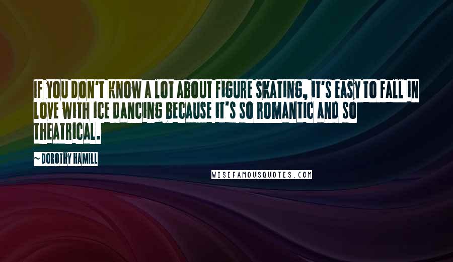 Dorothy Hamill Quotes: If you don't know a lot about figure skating, it's easy to fall in love with ice dancing because it's so romantic and so theatrical.