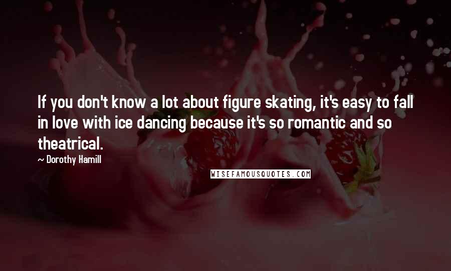 Dorothy Hamill Quotes: If you don't know a lot about figure skating, it's easy to fall in love with ice dancing because it's so romantic and so theatrical.