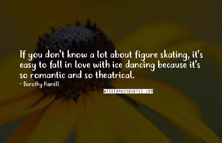 Dorothy Hamill Quotes: If you don't know a lot about figure skating, it's easy to fall in love with ice dancing because it's so romantic and so theatrical.