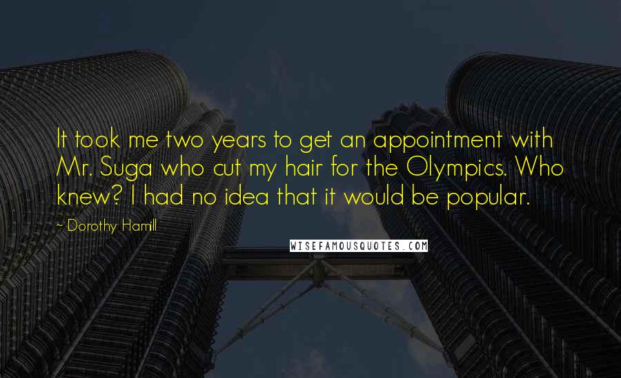 Dorothy Hamill Quotes: It took me two years to get an appointment with Mr. Suga who cut my hair for the Olympics. Who knew? I had no idea that it would be popular.