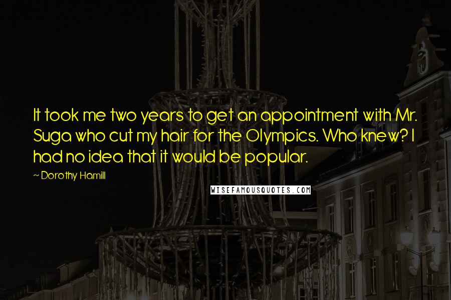 Dorothy Hamill Quotes: It took me two years to get an appointment with Mr. Suga who cut my hair for the Olympics. Who knew? I had no idea that it would be popular.