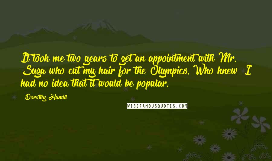 Dorothy Hamill Quotes: It took me two years to get an appointment with Mr. Suga who cut my hair for the Olympics. Who knew? I had no idea that it would be popular.