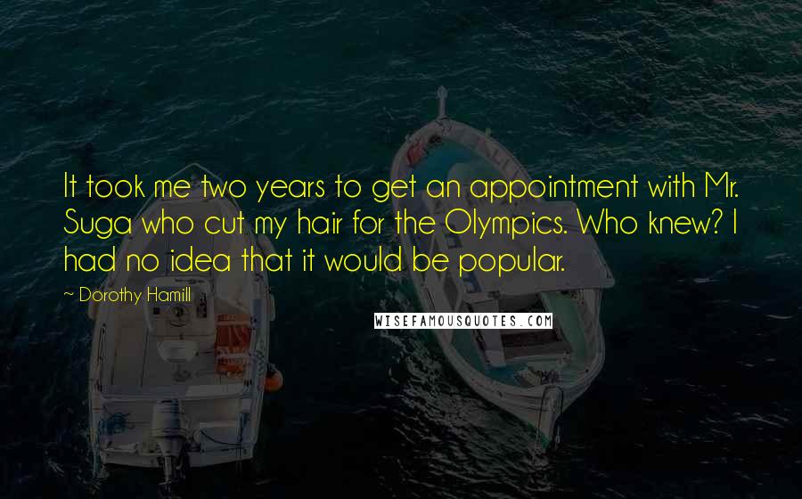 Dorothy Hamill Quotes: It took me two years to get an appointment with Mr. Suga who cut my hair for the Olympics. Who knew? I had no idea that it would be popular.