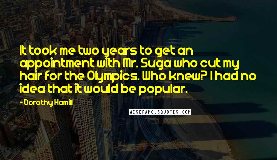 Dorothy Hamill Quotes: It took me two years to get an appointment with Mr. Suga who cut my hair for the Olympics. Who knew? I had no idea that it would be popular.