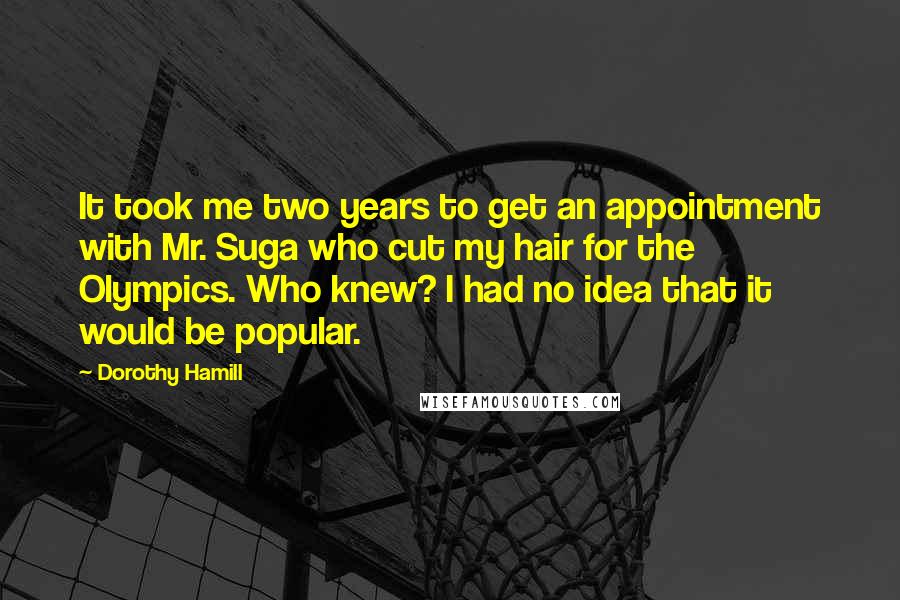 Dorothy Hamill Quotes: It took me two years to get an appointment with Mr. Suga who cut my hair for the Olympics. Who knew? I had no idea that it would be popular.