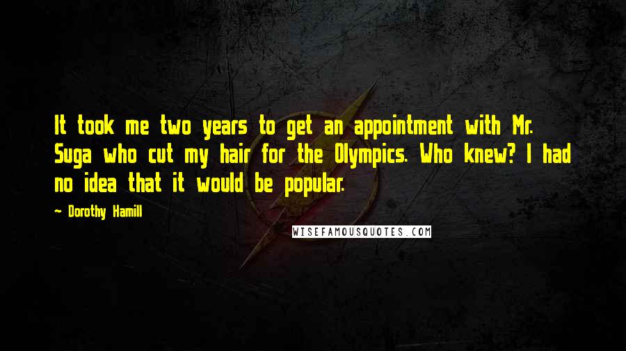 Dorothy Hamill Quotes: It took me two years to get an appointment with Mr. Suga who cut my hair for the Olympics. Who knew? I had no idea that it would be popular.