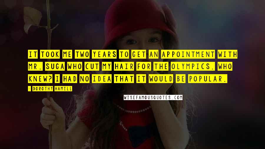 Dorothy Hamill Quotes: It took me two years to get an appointment with Mr. Suga who cut my hair for the Olympics. Who knew? I had no idea that it would be popular.
